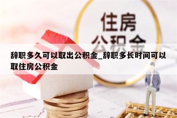 辞职多久可以取出公积金_辞职多长时间可以取住房公积金